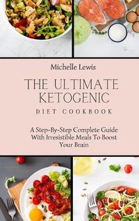 Cover image for The Ultimate Ketogenic Diet Cookbook: A Step-By-Step Complete Guide With Irresistible Meals To Boost Your Brain