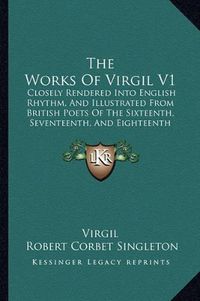 Cover image for The Works of Virgil V1: Closely Rendered Into English Rhythm, and Illustrated from British Poets of the Sixteenth, Seventeenth, and Eighteenth Centuries (1855)