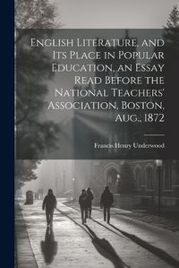 Cover image for English Literature, and Its Place in Popular Education, an Essay Read Before the National Teachers' Association, Boston, Aug., 1872