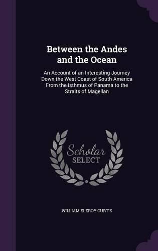 Cover image for Between the Andes and the Ocean: An Account of an Interesting Journey Down the West Coast of South America from the Isthmus of Panama to the Straits of Magellan