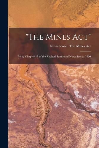 Cover image for The Mines Act [microform]: Being Chapter 18 of the Revised Statutes of Nova Scotia, 1900