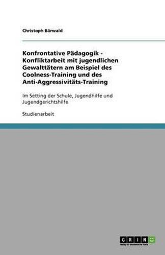 Cover image for Konfrontative Padagogik - Konfliktarbeit mit jugendlichen Gewalttatern am Beispiel des Coolness-Training und des Anti-Aggressivitats-Training: Im Setting der Schule, Jugendhilfe und Jugendgerichtshilfe