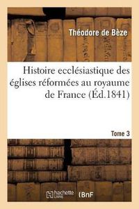 Cover image for Histoire Ecclesiastique Des Eglises Reformees Au Royaume de France. T.3