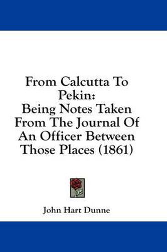 Cover image for From Calcutta to Pekin: Being Notes Taken from the Journal of an Officer Between Those Places (1861)