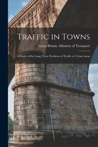 Cover image for Traffic in Towns: a Study of the Long Term Problems of Traffic in Urban Areas