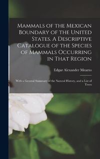 Cover image for Mammals of the Mexican Boundary of the United States. A Descriptive Catalogue of the Species of Mammals Occurring in That Region; With a General Summary of the Natural History, and a List of Trees