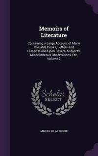 Cover image for Memoirs of Literature: Containing a Large Account of Many Valuable Books, Letters and Dissertations Upon Several Subjects, Miscellaneous Observations, Etc, Volume 7