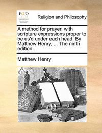 Cover image for A Method for Prayer, with Scripture Expressions Proper to Be Us'd Under Each Head. by Matthew Henry, ... the Ninth Edition.