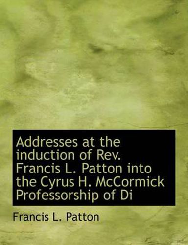 Addresses at the Induction of REV. Francis L. Patton Into the Cyrus H. McCormick Professorship of Di