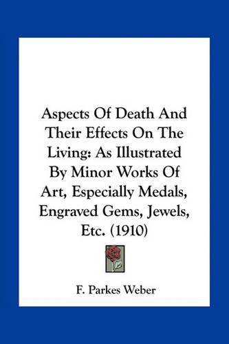 Aspects of Death and Their Effects on the Living: As Illustrated by Minor Works of Art, Especially Medals, Engraved Gems, Jewels, Etc. (1910)