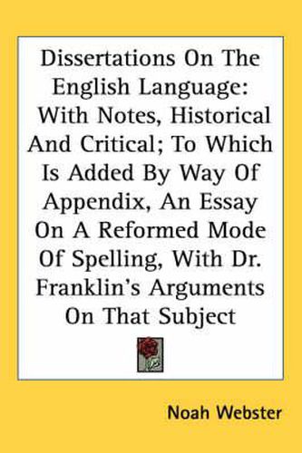 Cover image for Dissertations on the English Language: With Notes, Historical and Critical; To Which Is Added by Way of Appendix, an Essay on a Reformed Mode of Spelling, with Dr. Franklin's Arguments on That Subject