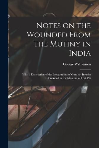 Cover image for Notes on the Wounded From the Mutiny in India: With a Description of the Preparations of Gunshot Injuries Contained in the Museum of Fort Pitt