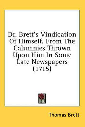 Cover image for Dr. Brett's Vindication of Himself, from the Calumnies Thrown Upon Him in Some Late Newspapers (1715)