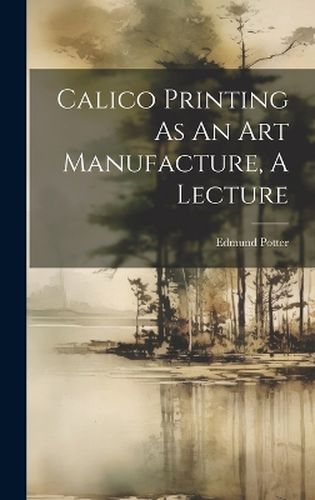 Cover image for Calico Printing As An Art Manufacture, A Lecture