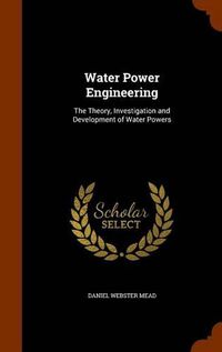 Cover image for Water Power Engineering: The Theory, Investigation and Development of Water Powers