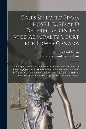 Cover image for Cases Selected From Those Heard and Determined in the Vice-Admiralty Court for Lower Canada [microform]: Relating Chiefly to the Jurisdiction and Practice of the Court, or Involving Questions of Maritime Law of Frequent Occurrence in the Trade And...