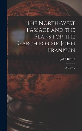 Cover image for The North-west Passage and the Plans for the Search for Sir John Franklin [microform]: a Review