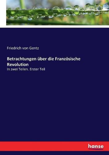 Betrachtungen uber die Franzoesische Revolution: In zwei Teilen. Erster Teil