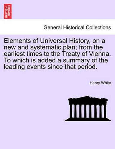 Cover image for Elements of Universal History, on a New and Systematic Plan; From the Earliest Times to the Treaty of Vienna. to Which Is Added a Summary of the Leading Events Since That Period.