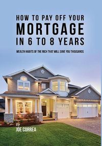 Cover image for How to Pay Off Your Mortgage in 6 to 8 Years: Wealth Habits of the Rich That Will Save You Thousands