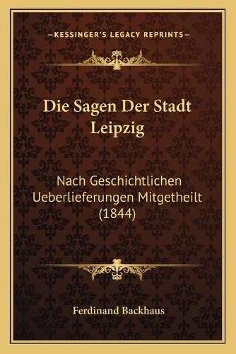 Cover image for Die Sagen Der Stadt Leipzig: Nach Geschichtlichen Ueberlieferungen Mitgetheilt (1844)