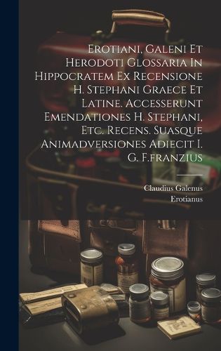 Cover image for Erotiani, Galeni Et Herodoti Glossaria In Hippocratem Ex Recensione H. Stephani Graece Et Latine. Accesserunt Emendationes H. Stephani, Etc. Recens. Suasque Animadversiones Adiecit I. G. F.franzius