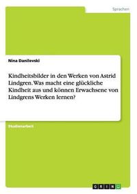 Cover image for Kindheitsbilder in den Werken von Astrid Lindgren. Was macht eine gluckliche Kindheit aus und koennen Erwachsene von Lindgrens Werken lernen?