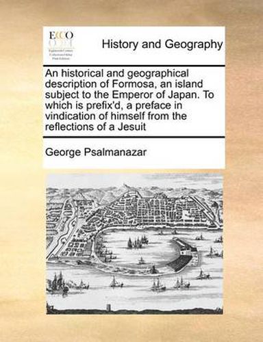 Cover image for An Historical and Geographical Description of Formosa, an Island Subject to the Emperor of Japan. to Which Is Prefix'd, a Preface in Vindication of Himself from the Reflections of a Jesuit