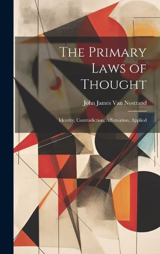 Cover image for The Primary Laws of Thought; Identity, Contradiction, Affirmation, Applied