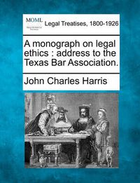 Cover image for A Monograph on Legal Ethics: Address to the Texas Bar Association.