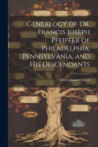 Cover image for Genealogy of Dr. Francis Joseph Pfeiffer of Philadelphia, Pennsylvania, and his Descendants