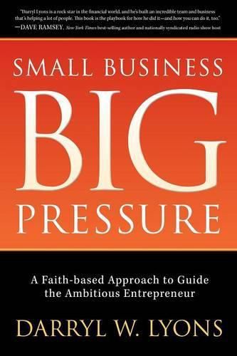 Small Business Big Pressure: A Faith-Based Approach to Guide the Ambitious Entrepreneur