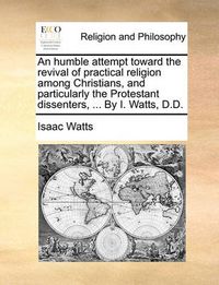 Cover image for An Humble Attempt Toward the Revival of Practical Religion Among Christians, and Particularly the Protestant Dissenters, ... by I. Watts, D.D.