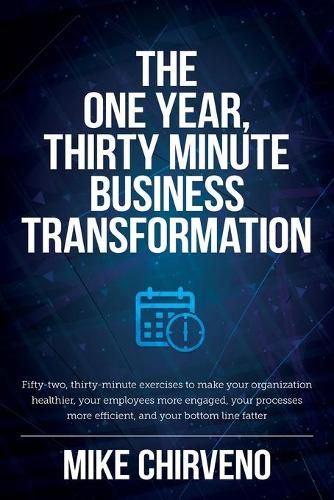 Cover image for The One Year, Thirty Minute Business Transformation: Fifty-two, thirty-minute exercises to make your organization healthier, your employees more engaged, your processes more efficient, and your bottom line fatter