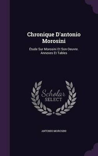 Cover image for Chronique D'Antonio Morosini: Etude Sur Morosini Et Son Oeuvre. Annexes Et Tables