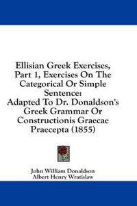 Cover image for Ellisian Greek Exercises, Part 1, Exercises on the Categorical or Simple Sentence: Adapted to Dr. Donaldson's Greek Grammar or Constructionis Graecae Praecepta (1855)