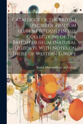 Cover image for Catalogue of the British Species of Pisidium (recent & Fossil) in the Collections of the British Museum (Natural History), With Notes on Those of Western Europe