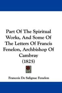 Cover image for Part Of The Spiritual Works, And Some Of The Letters Of Francis Fenelon, Archbishop Of Cambray (1825)