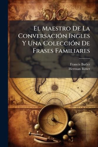Cover image for El Maestro de La Conversaci N Ingles y Una Colecci N de Frases Familiares: M Todo F CIL y Agradable Para Aprender Hablar El Idioma Ingl S, Arreglado Seg N El Sistema de Francisco Butler...