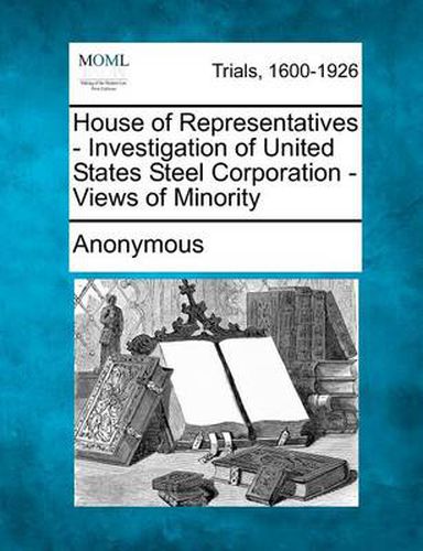 Cover image for House of Representatives - Investigation of United States Steel Corporation - Views of Minority