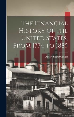 Cover image for The Financial History of the United States, From 1774 to 1885