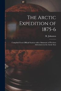 Cover image for The Arctic Expedition of 1875-6 [microform]: Compiled From Official Sources With a Summary of Previous Adventures in the Arctic Seas