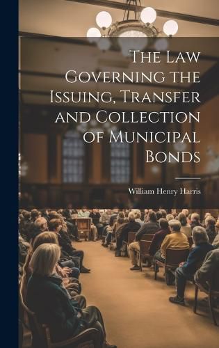 Cover image for The Law Governing the Issuing, Transfer and Collection of Municipal Bonds