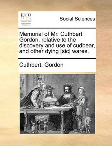 Cover image for Memorial of Mr. Cuthbert Gordon, Relative to the Discovery and Use of Cudbear, and Other Dying [Sic] Wares.