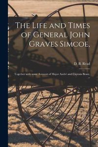 Cover image for The Life and Times of General John Graves Simcoe,: Together With Some Account of Major Andre and Captain Brant. --