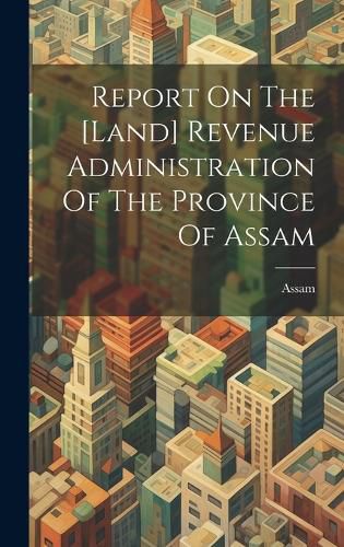 Cover image for Report On The [land] Revenue Administration Of The Province Of Assam