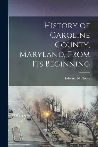 Cover image for History of Caroline County, Maryland, From its Beginning