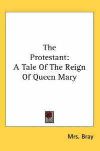 Cover image for The Protestant: A Tale of the Reign of Queen Mary