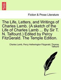 Cover image for The Life, Letters, and Writings of Charles Lamb. (a Sketch of the Life of Charles Lamb ... by Sir T. N. Talfourd.) Edited by Percy Fitzgerald. the Temple Edition.