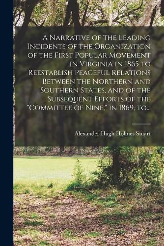 Cover image for A Narrative of the Leading Incidents of the Organization of the First Popular Movement in Virginia in 1865 to Reestablish Peaceful Relations Between the Northern and Southern States, and of the Subsequent Efforts of the "Committee of Nine," in 1869, To...